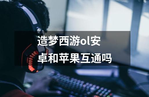 造梦西游ol安卓和苹果互通吗-第1张-游戏信息-龙启网
