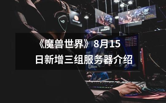 《魔兽世界》8月15日新增三组服务器介绍-第1张-游戏信息-龙启网