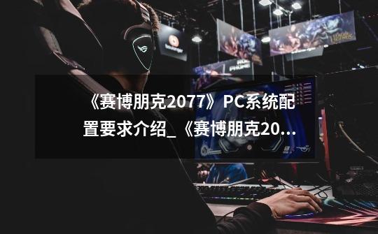 《赛博朋克2077》PC系统配置要求介绍_《赛博朋克2077》PC系统配置要求是什么-第1张-游戏信息-龙启网