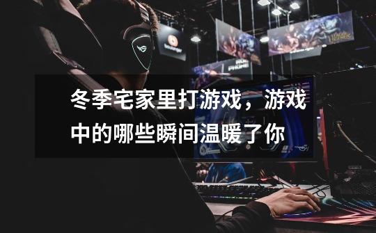 冬季宅家里打游戏,游戏中的哪些瞬间温暖了你-第1张-游戏信息-龙启网