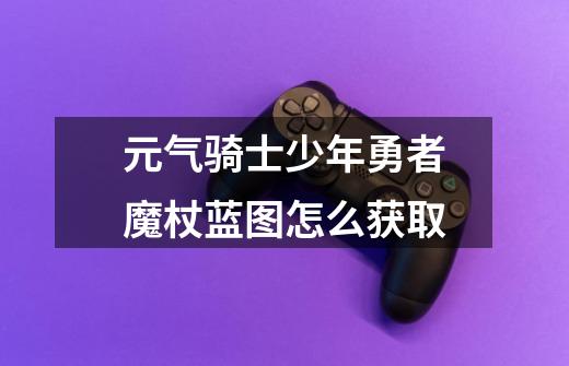元气骑士少年勇者魔杖蓝图怎么获取-第1张-游戏信息-龙启网