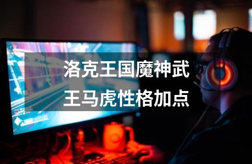 洛克王国魔神武王马虎性格加点-第1张-游戏信息-龙启网