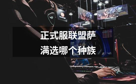 正式服联盟萨满选哪个种族-第1张-游戏信息-龙启网