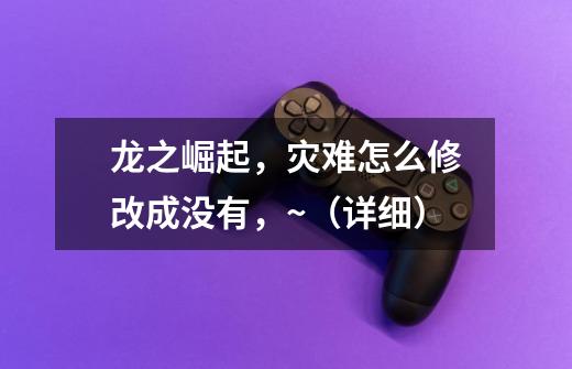 龙之崛起,灾难怎么修改成没有,~(详细)-第1张-游戏信息-龙启网