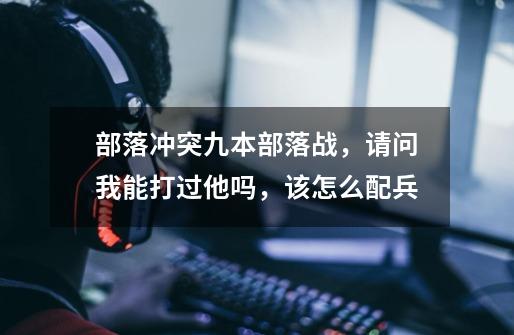 部落冲突九本部落战,请问我能打过他吗,该怎么配兵-第1张-游戏信息-龙启网