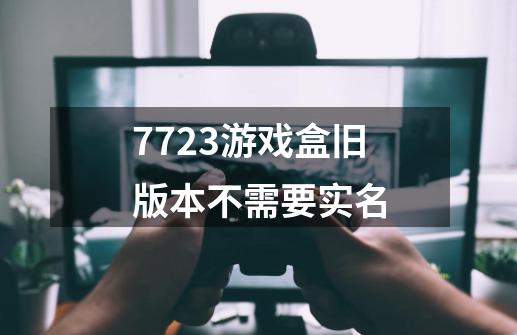 7723游戏盒旧版本不需要实名-第1张-游戏信息-龙启网