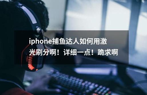 iphone捕鱼达人如何用激光刷分啊!详细一点!跪求啊-第1张-游戏信息-龙启网