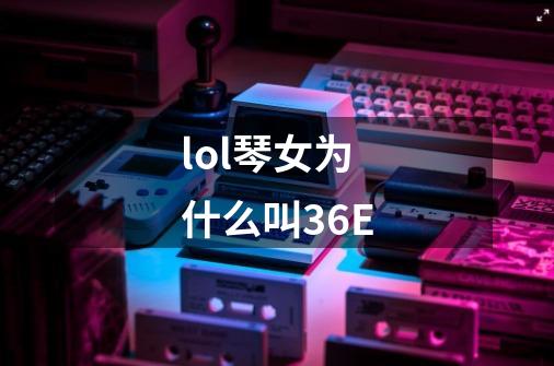 lol琴女为什么叫36E-第1张-游戏信息-龙启网