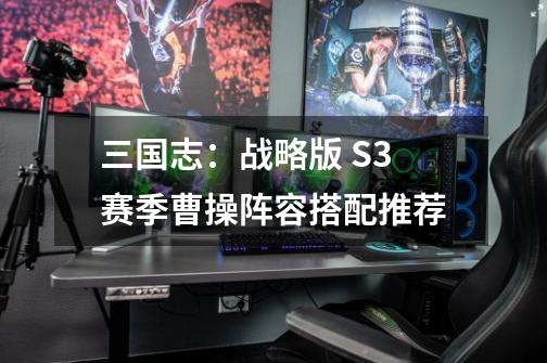 三国志:战略版 S3赛季曹操阵容搭配推荐-第1张-游戏信息-龙启网