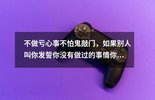 不做亏心事不怕鬼敲门,如果别人叫你发誓你没有做过的事情你会发誓吗-第1张-游戏信息-龙启网