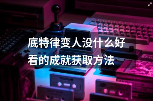 底特律变人没什么好看的成就获取方法-第1张-游戏信息-龙启网