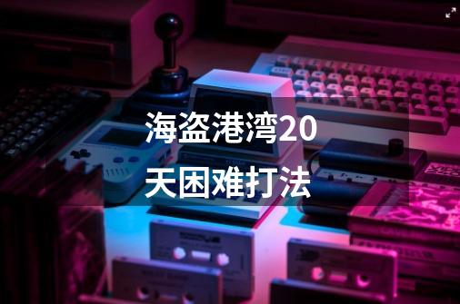 海盗港湾20天困难打法-第1张-游戏信息-龙启网