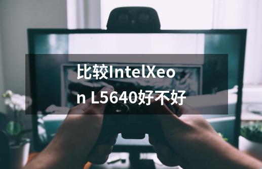 比较IntelXeon L5640好不好-第1张-游戏信息-龙启网