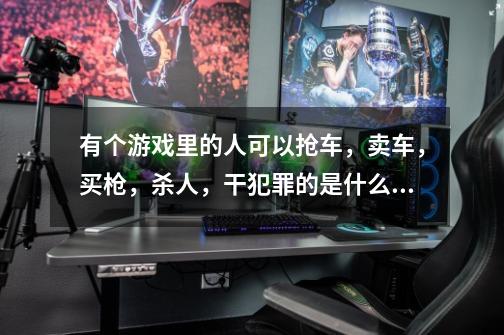 有个游戏里的人可以抢车，卖车，买枪，杀人，干犯罪的是什么游戏-第1张-游戏信息-龙启网