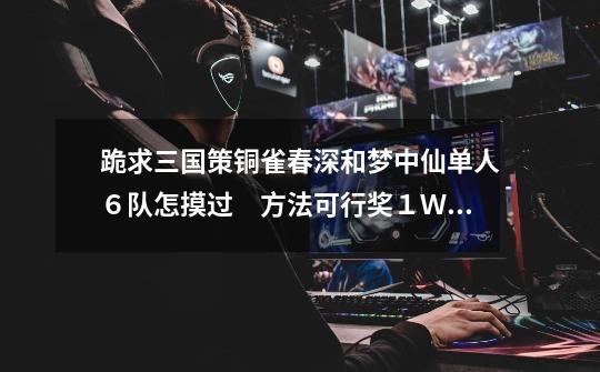 跪求三国策铜雀春深和梦中仙单人6队怎摸过 方法可行奖1W策币-第1张-游戏信息-龙启网