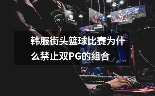 韩服街头篮球比赛为什么禁止双PG的组合-第1张-游戏信息-龙启网