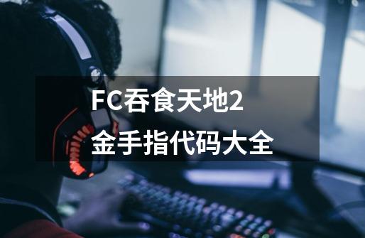 FC吞食天地2金手指代码大全-第1张-游戏信息-龙启网