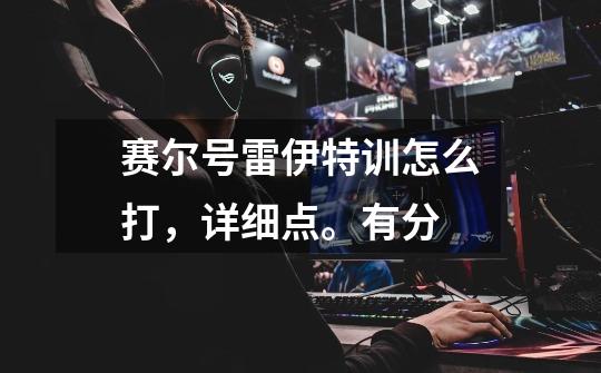 赛尔号雷伊特训怎么打,详细点。有分-第1张-游戏信息-龙启网