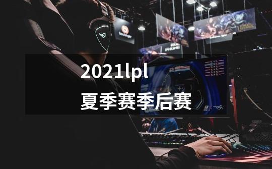 2021lpl夏季赛季后赛-第1张-游戏信息-龙启网