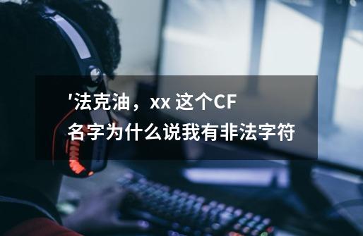 ′法克油，xx 这个CF名字为什么说我有非法字符-第1张-游戏信息-龙启网
