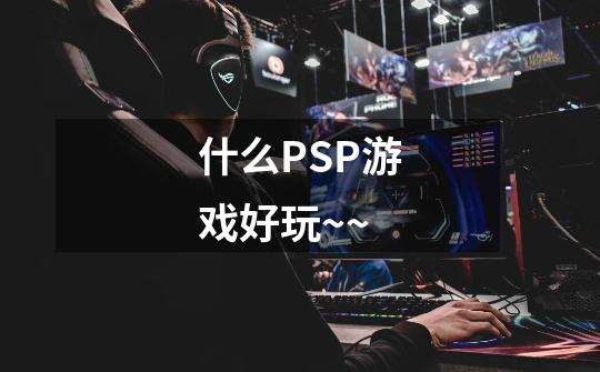 什么PSP游戏好玩~~-第1张-游戏信息-龙启网