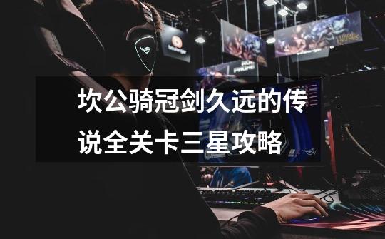 坎公骑冠剑久远的传说全关卡三星攻略-第1张-游戏信息-龙启网