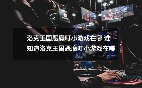 洛克王国恶魔叮小游戏在哪 谁知道洛克王国恶魔叮小游戏在哪-第1张-游戏信息-龙启网