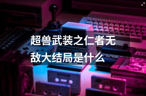 超兽武装之仁者无敌大结局是什么-第1张-游戏信息-龙启网