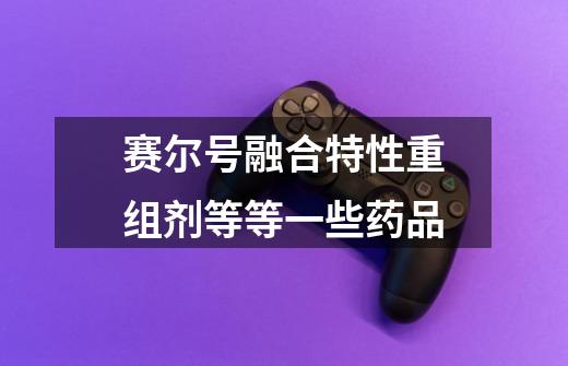 赛尔号融合特性重组剂等等一些药品-第1张-游戏信息-龙启网