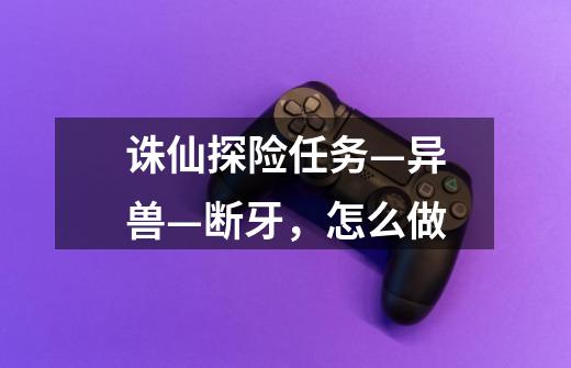 诛仙探险任务—异兽—断牙,怎么做-第1张-游戏信息-龙启网