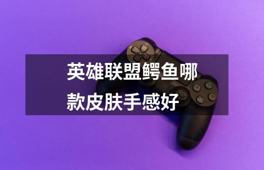 英雄联盟鳄鱼哪款皮肤手感好-第1张-游戏信息-龙启网