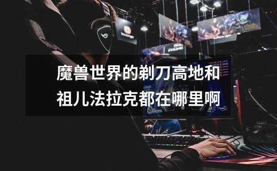 魔兽世界的剃刀高地和祖儿法拉克都在哪里啊-第1张-游戏信息-龙启网
