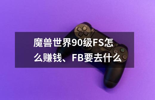 魔兽世界90级FS怎么赚钱、FB要去什么-第1张-游戏信息-龙启网