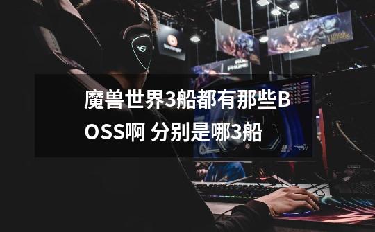 魔兽世界3船都有那些BOSS啊 分别是哪3船-第1张-游戏信息-龙启网