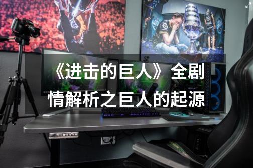 《进击的巨人》全剧情解析之巨人的起源-第1张-游戏信息-龙启网