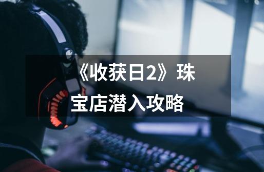 《收获日2》珠宝店潜入攻略-第1张-游戏信息-龙启网