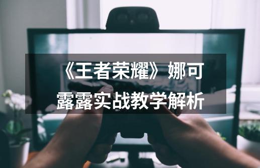《王者荣耀》娜可露露实战教学解析-第1张-游戏信息-龙启网