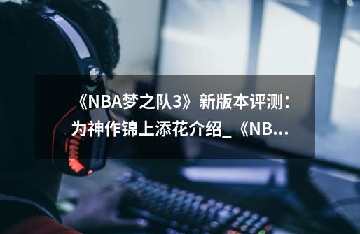 《NBA梦之队3》新版本评测:为神作锦上添花介绍_《NBA梦之队3》新版本评测:为神作锦上添花是什么-第1张-游戏信息-龙启网
