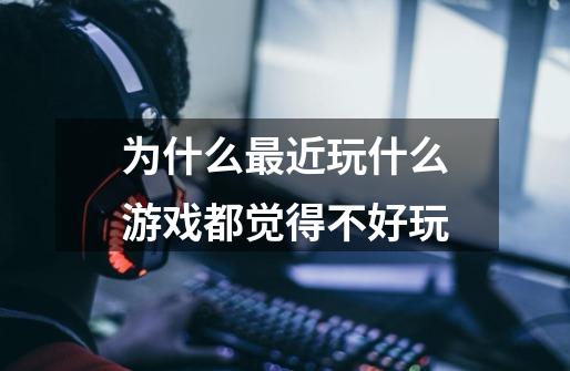 为什么最近玩什么游戏都觉得不好玩-第1张-游戏信息-龙启网