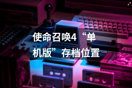 使命召唤4“单机版”存档位置-第1张-游戏信息-龙启网