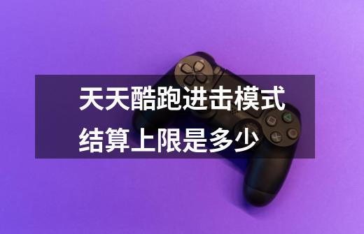 天天酷跑进击模式结算上限是多少-第1张-游戏信息-龙启网