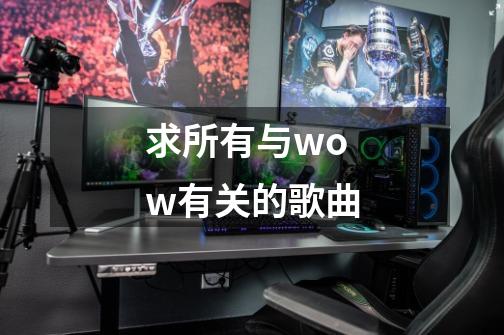求所有与wow有关的歌曲-第1张-游戏信息-龙启网