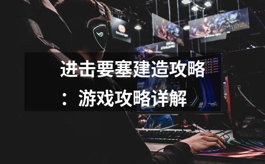 进击要塞建造攻略:游戏攻略详解-第1张-游戏信息-龙启网