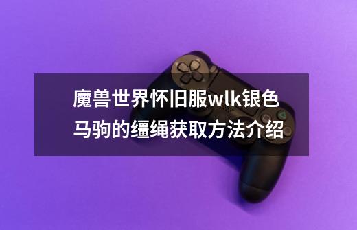 魔兽世界怀旧服wlk银色马驹的缰绳获取方法介绍-第1张-游戏信息-龙启网