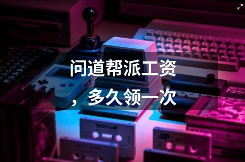 问道帮派工资，多久领一次-第1张-游戏信息-龙启网