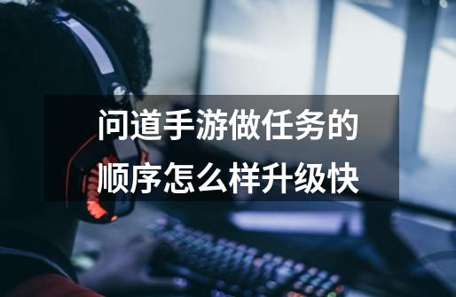 问道手游做任务的顺序怎么样升级快-第1张-游戏信息-龙启网