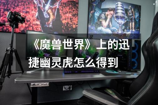《魔兽世界》上的迅捷幽灵虎怎么得到-第1张-游戏信息-龙启网