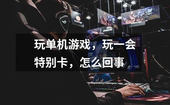 玩单机游戏,玩一会特别卡,怎么回事-第1张-游戏信息-龙启网