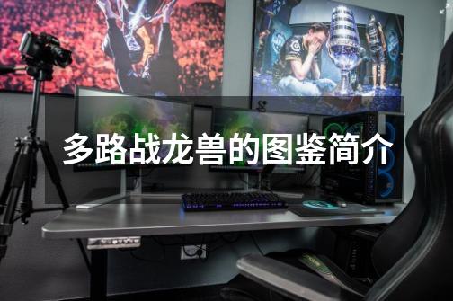 多路战龙兽的图鉴简介-第1张-游戏信息-龙启网