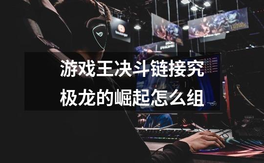游戏王决斗链接究极龙的崛起怎么组-第1张-游戏信息-龙启网